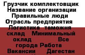 Грузчик-комплектовщик › Название организации ­ Правильные люди › Отрасль предприятия ­ Логистика, таможня, склад › Минимальный оклад ­ 30 000 - Все города Работа » Вакансии   . Дагестан респ.,Кизилюрт г.